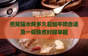 燕窝隔水炖多久后加牛奶合适及一般炖煮时间掌握
