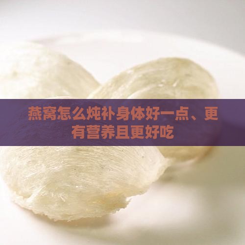 燕窝怎么炖补身体好一点、更有营养且更好吃