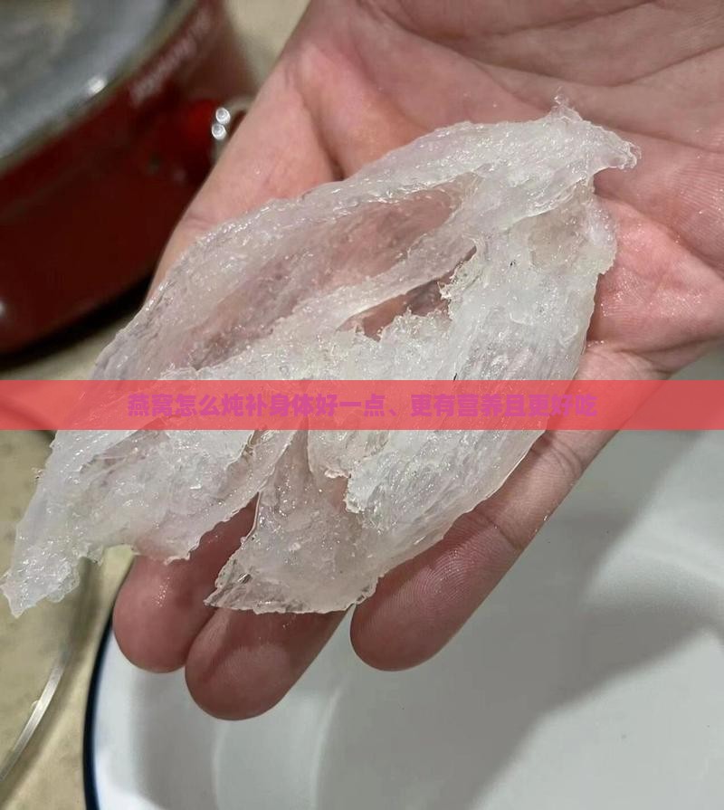 燕窝怎么炖补身体好一点、更有营养且更好吃