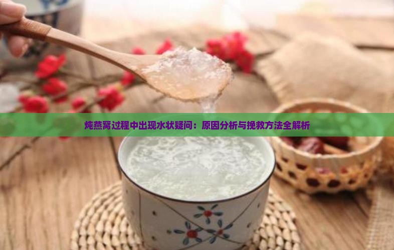 炖燕窝过程中出现水状疑问：原因分析与挽救方法全解析