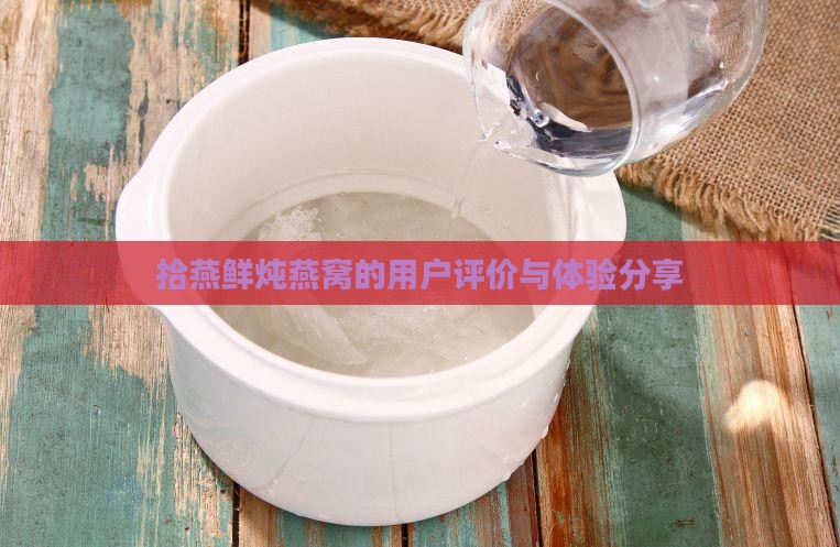 拾燕鲜炖燕窝的用户评价与体验分享