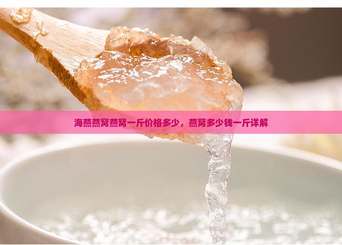 海燕燕窝燕窝一斤价格多少，燕窝多少钱一斤详解