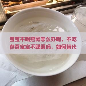 宝宝不喝燕窝怎么办呢，不吃燕窝宝宝不聪明吗，如何替代补充营养？