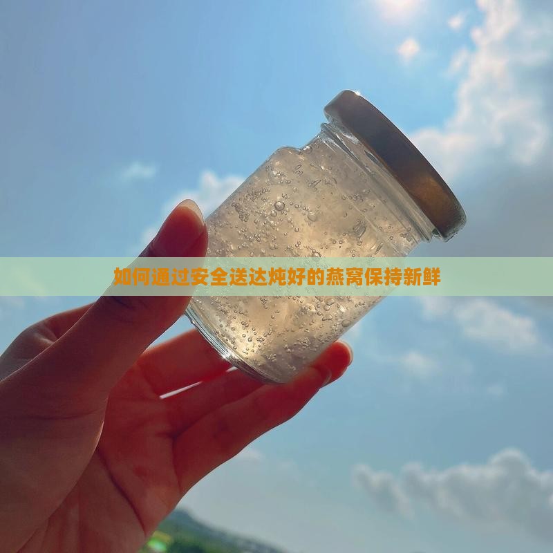 如何通过安全送达炖好的燕窝保持新鲜