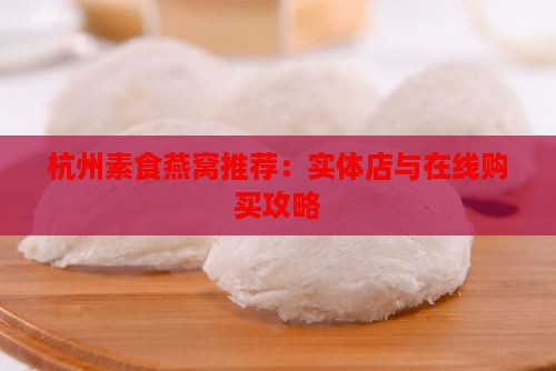 杭州素食燕窝推荐：实体店与在线购买攻略