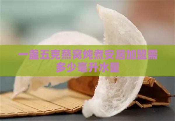 一盏五克燕窝炖煮安居加盟需多少毫升水量