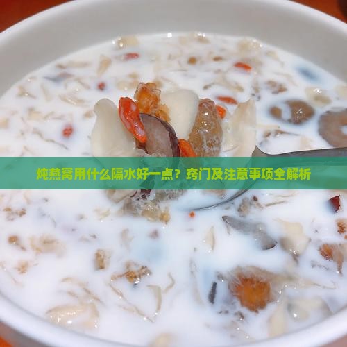 炖燕窝用什么隔水好一点？窍门及注意事项全解析