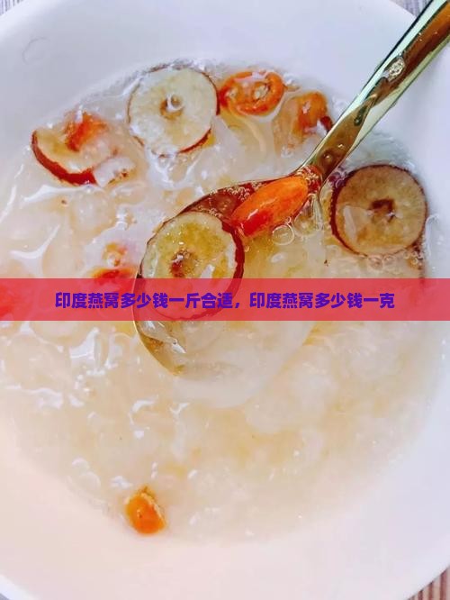 印度燕窝多少钱一斤合适，印度燕窝多少钱一克