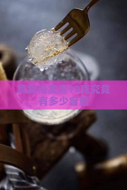 燕窝泡发后19克究竟有多少含量
