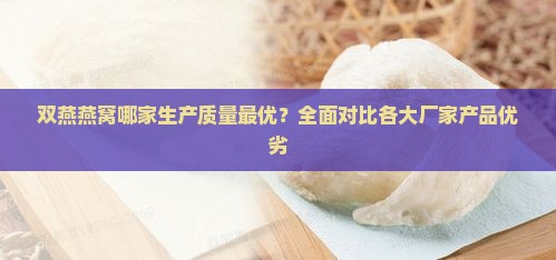 双燕燕窝哪家生产质量最优？全面对比各大厂家产品优劣