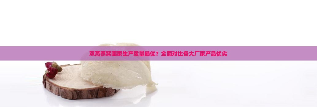 双燕燕窝哪家生产质量最优？全面对比各大厂家产品优劣