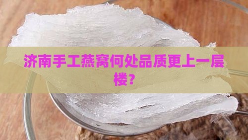 济南手工燕窝何处品质更上一层楼？