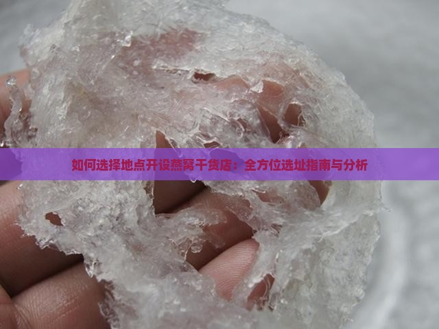 如何选择地点开设燕窝干货店：全方位选址指南与分析