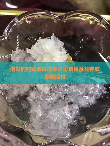 泡好的燕窝放冷冻多久可食用及其存放期限探讨