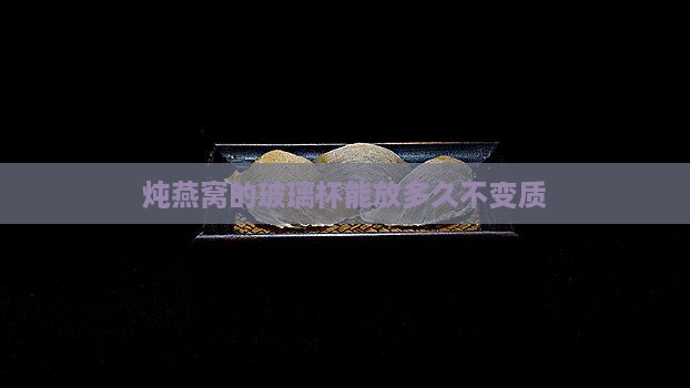 炖燕窝的玻璃杯能放多久不变质