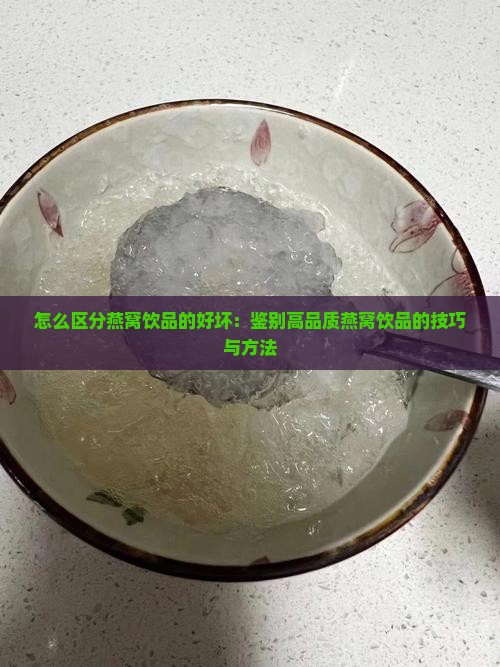 怎么区分燕窝饮品的好坏：鉴别高品质燕窝饮品的技巧与方法
