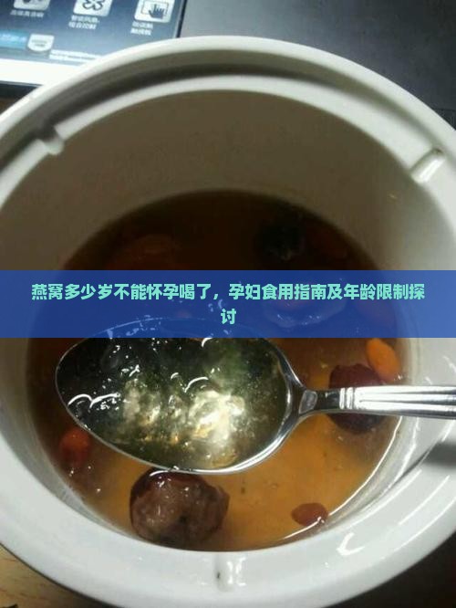燕窝多少岁不能怀孕喝了，孕妇食用指南及年龄限制探讨