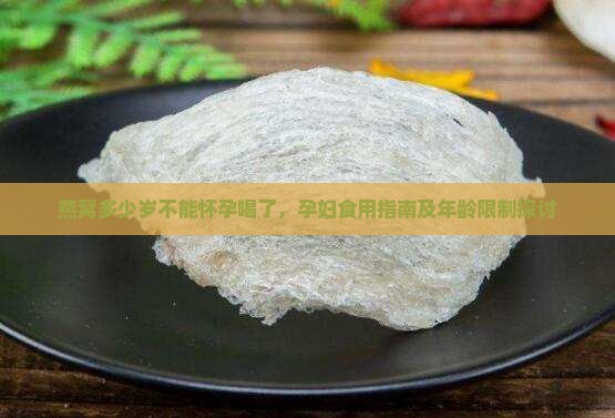 燕窝多少岁不能怀孕喝了，孕妇食用指南及年龄限制探讨