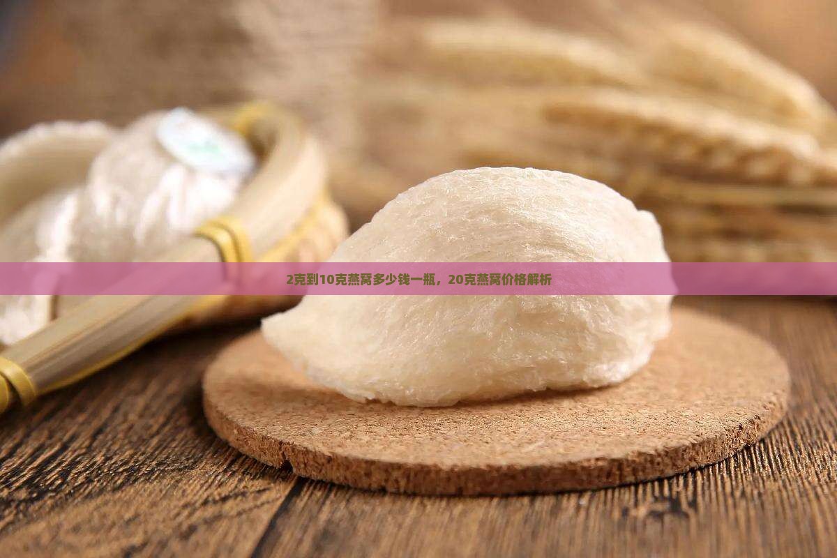 2克到10克燕窝多少钱一瓶，20克燕窝价格解析