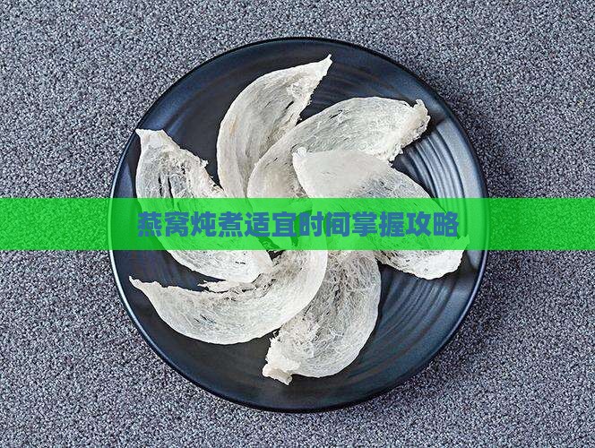 燕窝炖煮适宜时间掌握攻略