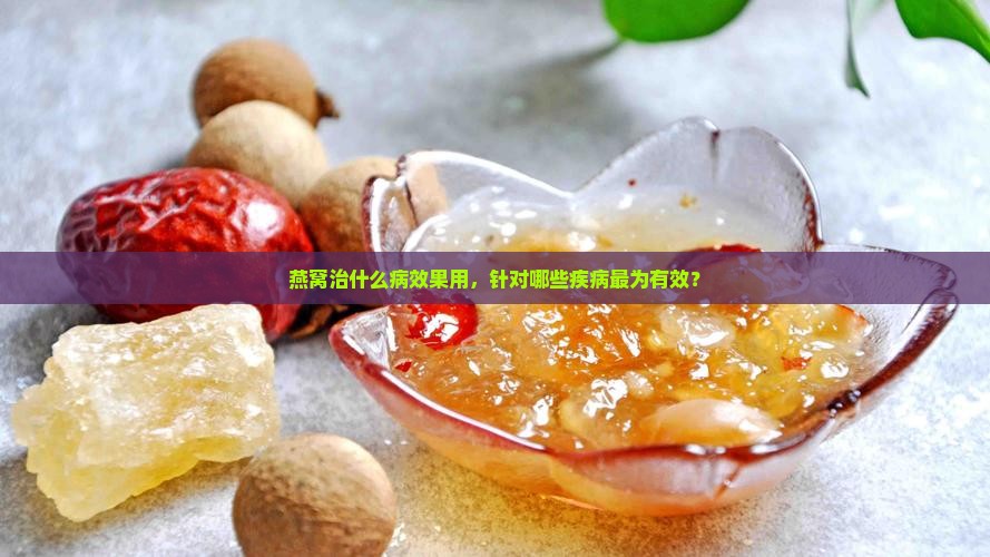燕窝治什么病效果用，针对哪些疾病最为有效？