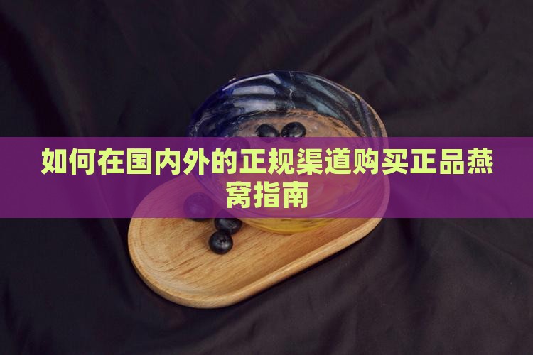 如何在国内外的正规渠道购买正品燕窝指南