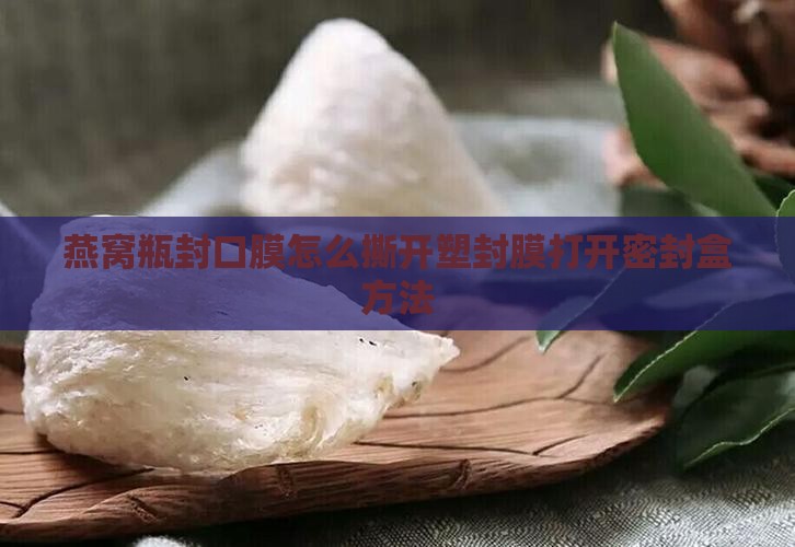 燕窝瓶封口膜怎么撕开塑封膜打开密封盒方法