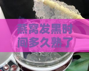 燕窝发黑时间多久熟了啊，多久能食用？