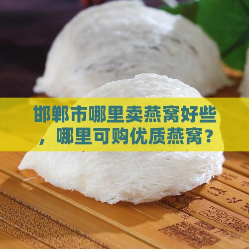 邯郸市哪里卖燕窝好些，哪里可购优质燕窝？
