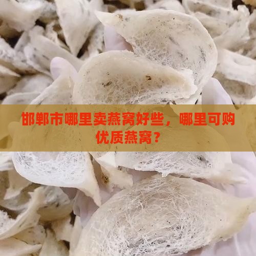 邯郸市哪里卖燕窝好些，哪里可购优质燕窝？