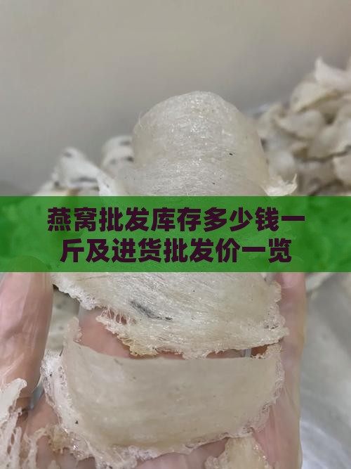燕窝批发库存多少钱一斤及进货批发价一览