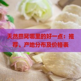 天然燕窝哪里的好一点：推荐、产地分布及价格表