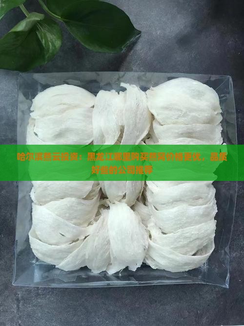 哈尔滨燕云投资：黑龙江哪里购买燕窝价格更优，品质好些的公司推荐