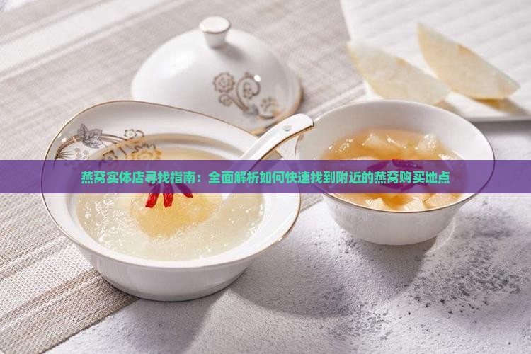 燕窝实体店寻找指南：全面解析如何快速找到附近的燕窝购买地点