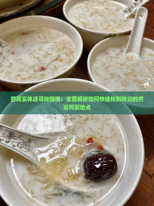 燕窝实体店寻找指南：全面解析如何快速找到附近的燕窝购买地点