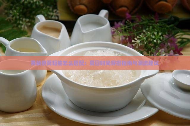 男装燕窝短袖怎么搭配：夏日时尚穿搭指南与潮流建议