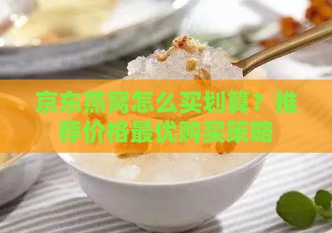 京东燕窝怎么买划算？推荐价格最优购买策略
