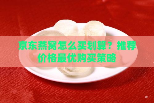 京东燕窝怎么买划算？推荐价格最优购买策略