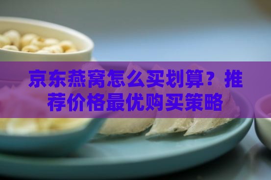 京东燕窝怎么买划算？推荐价格最优购买策略