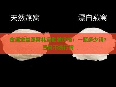 金盏金丝燕窝礼盒批发价格：一瓶多少钱？燕窝市场行情