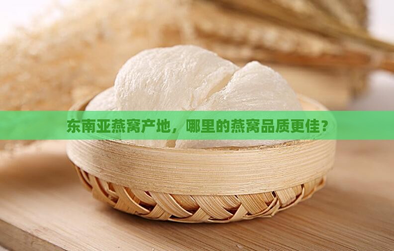 东南亚燕窝产地，哪里的燕窝品质更佳？