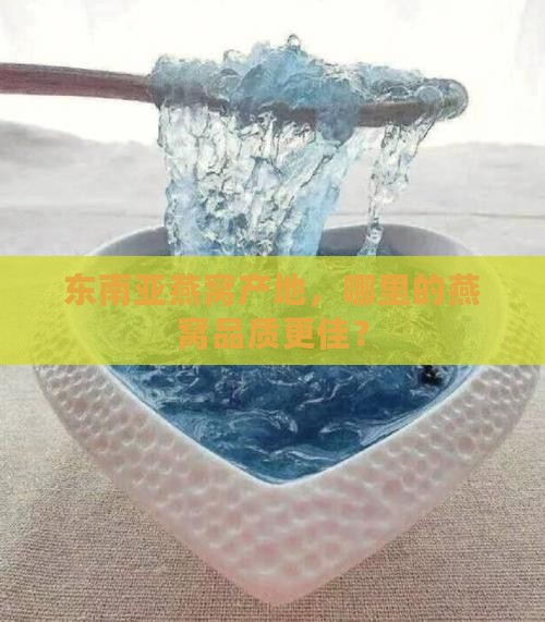 东南亚燕窝产地，哪里的燕窝品质更佳？