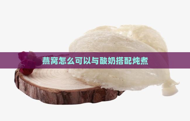 燕窝怎么可以与酸奶搭配炖煮