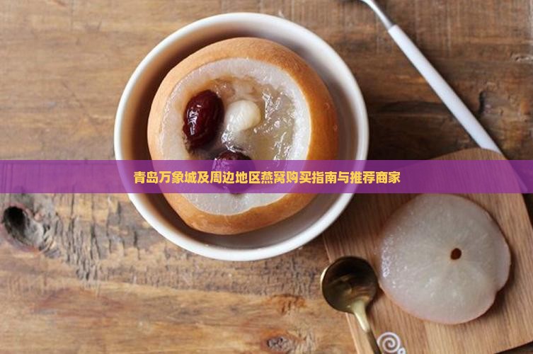 青岛万象城及周边地区燕窝购买指南与推荐商家
