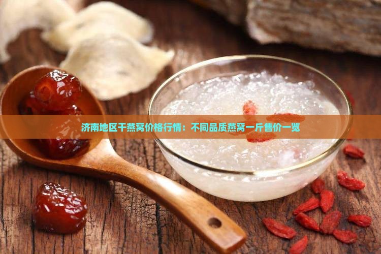 济南地区干燕窝价格行情：不同品质燕窝一斤售价一览