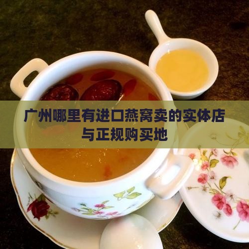 广州哪里有进口燕窝卖的实体店与正规购买地