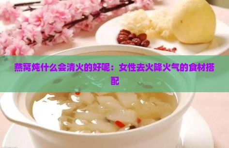 燕窝炖什么会清火的好呢：女性去火降火气的食材搭配
