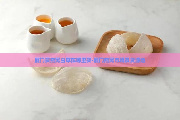 厦门买燕窝虫草在哪里买-厦门燕窝市场及货源地