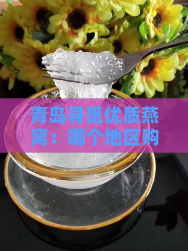 青岛寻觅优质燕窝：哪个地区购买更靠谱？