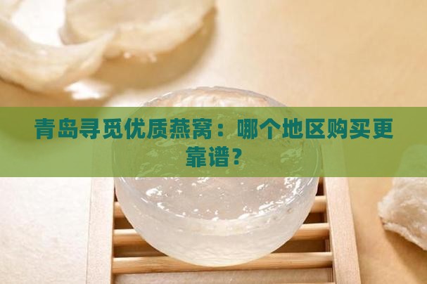 青岛寻觅优质燕窝：哪个地区购买更靠谱？
